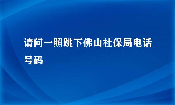 请问一照跳下佛山社保局电话号码