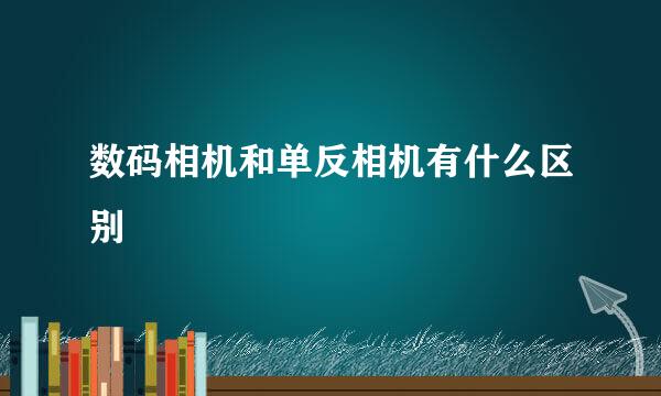 数码相机和单反相机有什么区别