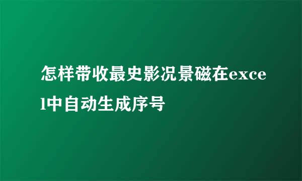 怎样带收最史影况景磁在excel中自动生成序号