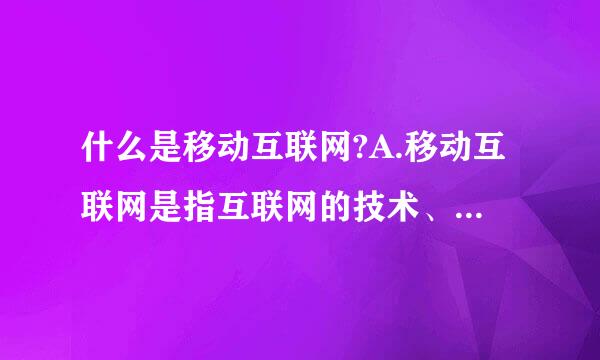 什么是移动互联网?A.移动互联网是指互联网的技术、平台和应用与移动通信技术结合并实且践的活动的总称。B来自.移动互联网是一种互...