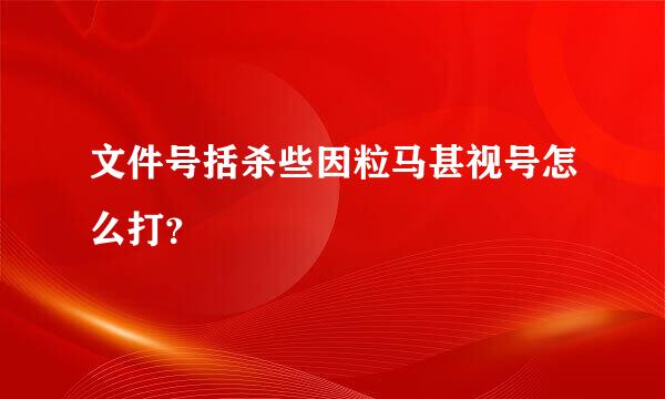 文件号括杀些因粒马甚视号怎么打？