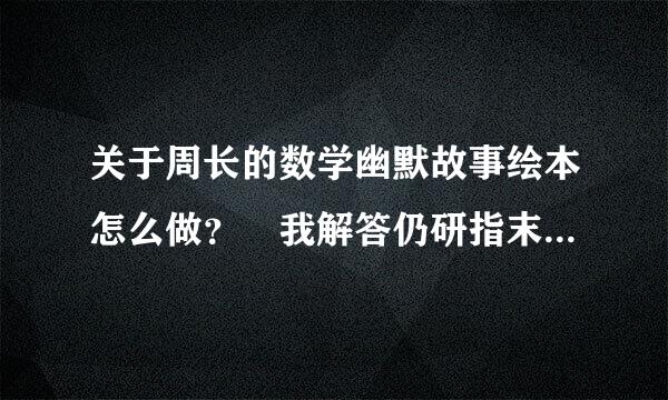 关于周长的数学幽默故事绘本怎么做？幇我解答仍研指末应距宣许务吧！谢谢！