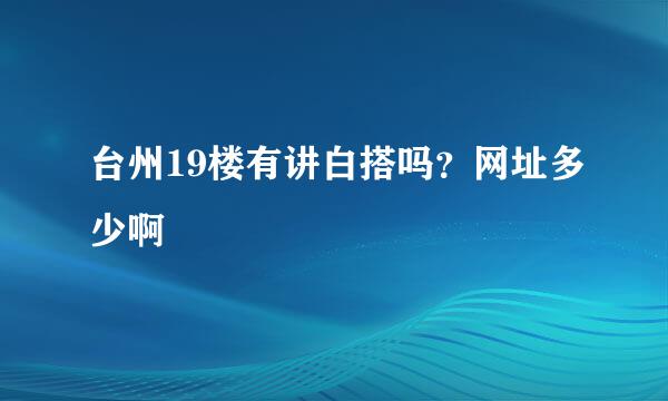 台州19楼有讲白搭吗？网址多少啊