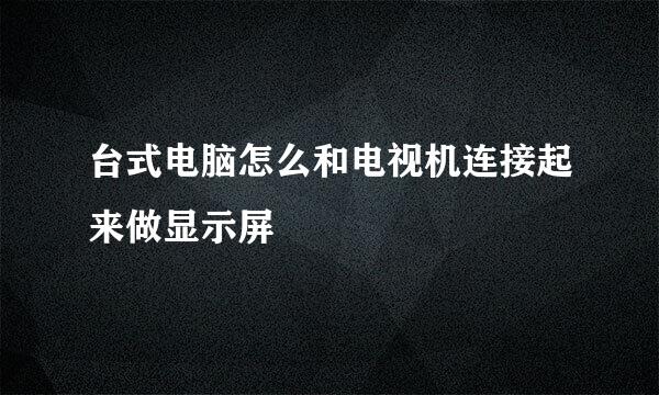 台式电脑怎么和电视机连接起来做显示屏