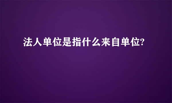 法人单位是指什么来自单位?