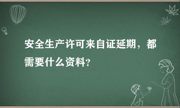 安全生产许可来自证延期，都需要什么资料？