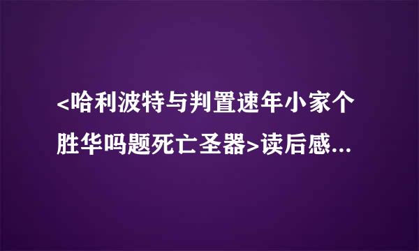 <哈利波特与判置速年小家个胜华吗题死亡圣器>读后感5场民劳愿挥话边00字