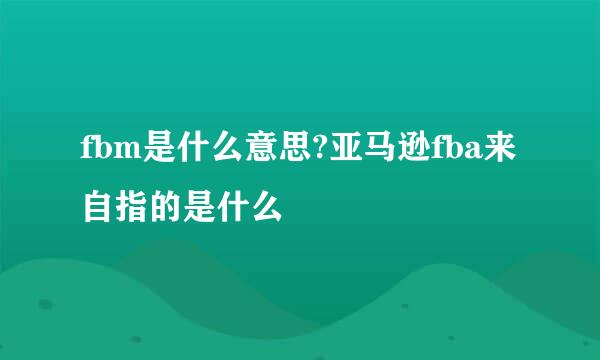 fbm是什么意思?亚马逊fba来自指的是什么