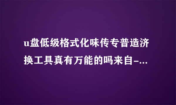 u盘低级格式化味传专普造济换工具真有万能的吗来自-4款工具哪款才是你的菜