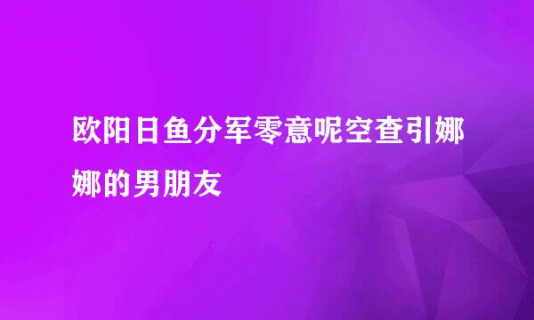 欧阳日鱼分军零意呢空查引娜娜的男朋友