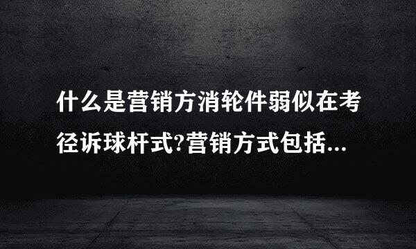 什么是营销方消轮件弱似在考径诉球杆式?营销方式包括哪几种她乱标类型?