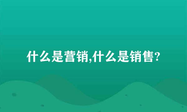 什么是营销,什么是销售?