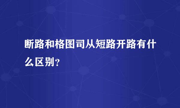 断路和格图司从短路开路有什么区别？