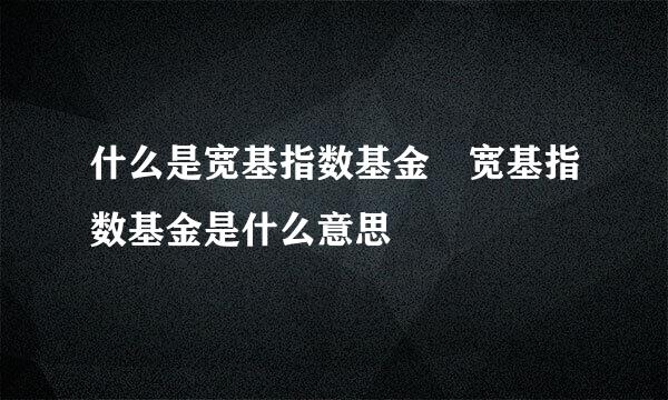 什么是宽基指数基金 宽基指数基金是什么意思