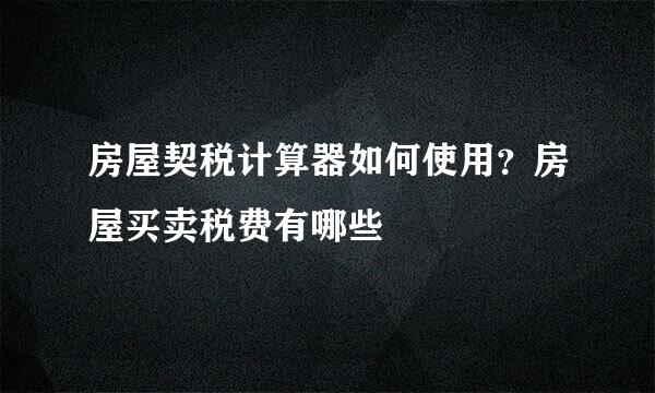 房屋契税计算器如何使用？房屋买卖税费有哪些