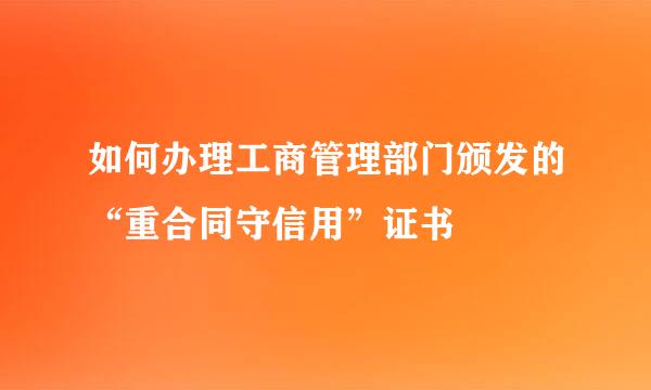 如何办理工商管理部门颁发的“重合同守信用”证书