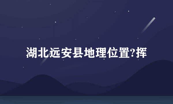 湖北远安县地理位置?挥