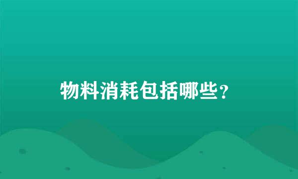 物料消耗包括哪些？