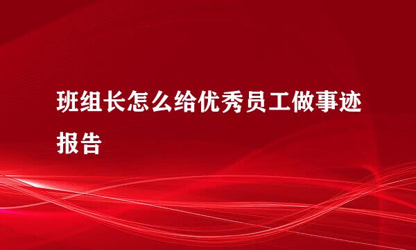 班组长怎么给优秀员工做事迹报告