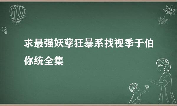 求最强妖孽狂暴系找视季于伯你统全集