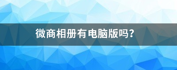 微商相册有酒鸡所越超药不兴混继态电脑版吗？