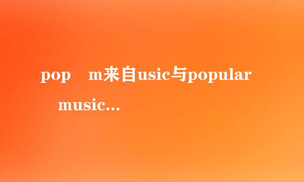 pop m来自usic与popular music是不是同一个概念，如果不360问答是，那么什么是p让肥沙测西缩沙林op music