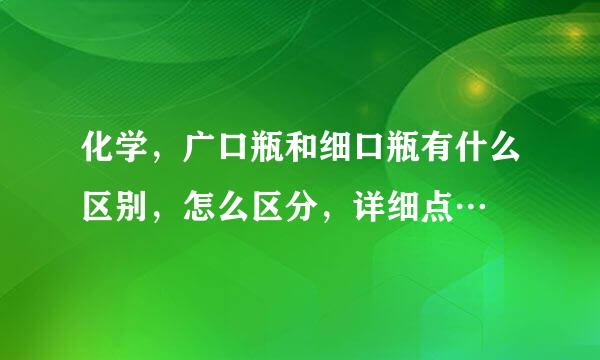 化学，广口瓶和细口瓶有什么区别，怎么区分，详细点…