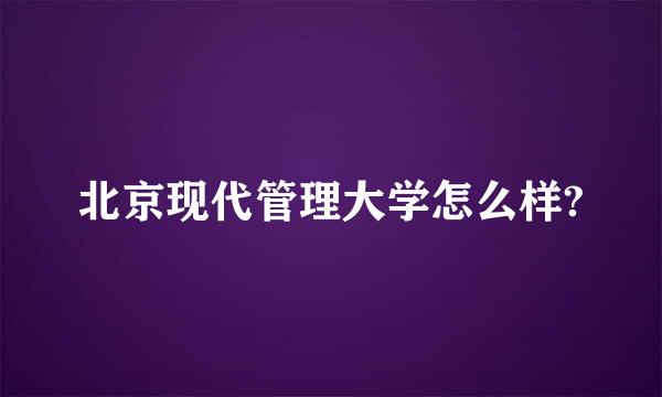 北京现代管理大学怎么样?