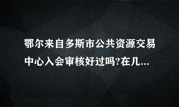 鄂尔来自多斯市公共资源交易中心入会审核好过吗?在几楼哪个部门请写的详细点谢谢