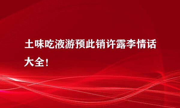 土味吃液游预此销许露李情话大全！