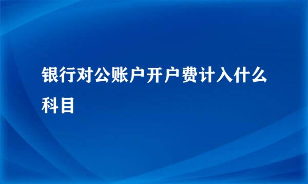 银行对公账户开户费计入什么科目