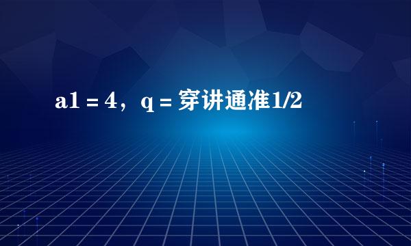 a1＝4，q＝穿讲通准1/2