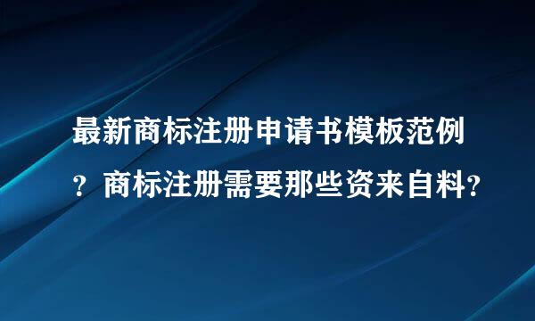 最新商标注册申请书模板范例？商标注册需要那些资来自料？