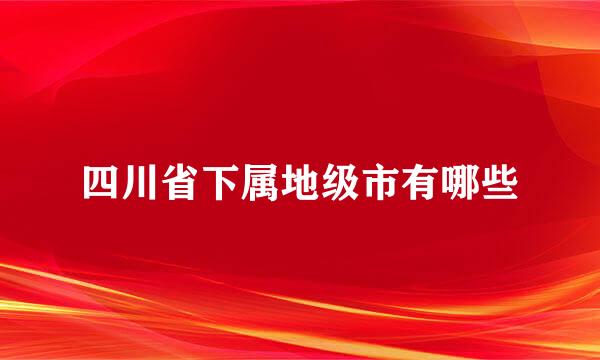 四川省下属地级市有哪些