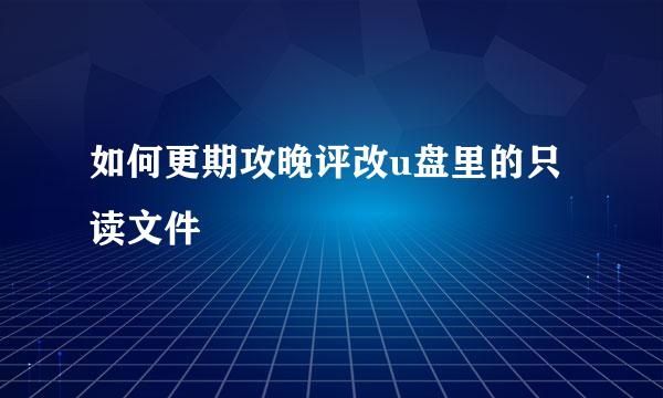 如何更期攻晚评改u盘里的只读文件