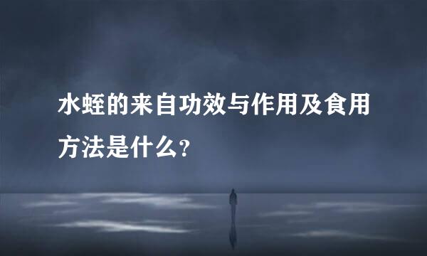 水蛭的来自功效与作用及食用方法是什么？