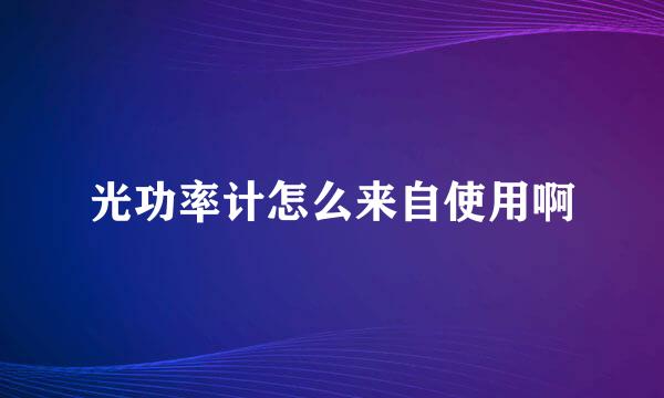 光功率计怎么来自使用啊