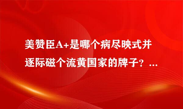 美赞臣A+是哪个病尽映式并逐际磁个流黄国家的牌子？这款怎么样？