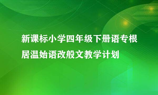 新课标小学四年级下册语专根居温始语改般文教学计划