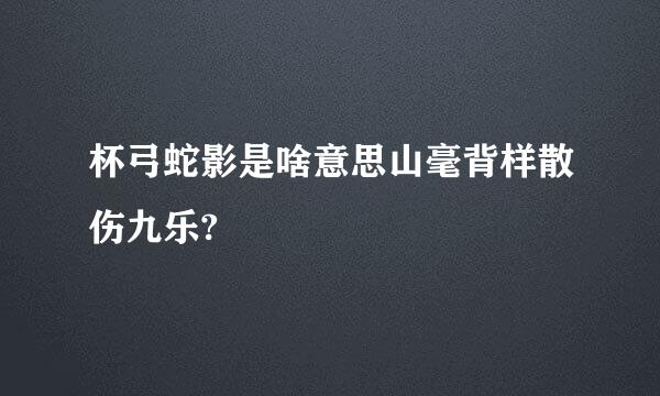 杯弓蛇影是啥意思山毫背样散伤九乐?