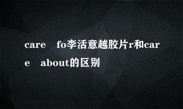 care fo李活意越胶片r和care about的区别