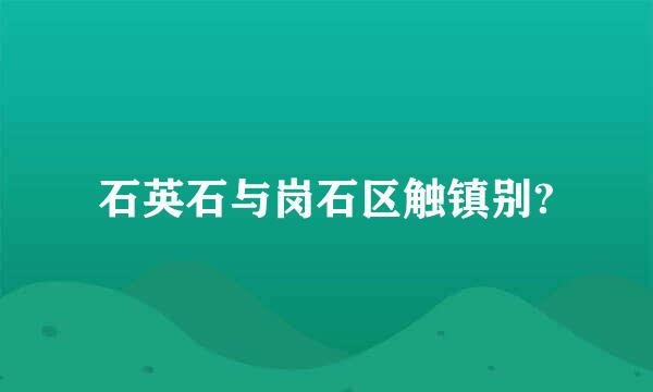 石英石与岗石区触镇别?