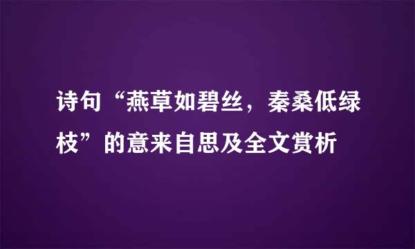 诗句“燕草如碧丝，秦桑低绿枝”的意来自思及全文赏析