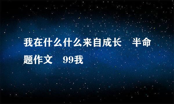 我在什么什么来自成长 半命题作文 99我