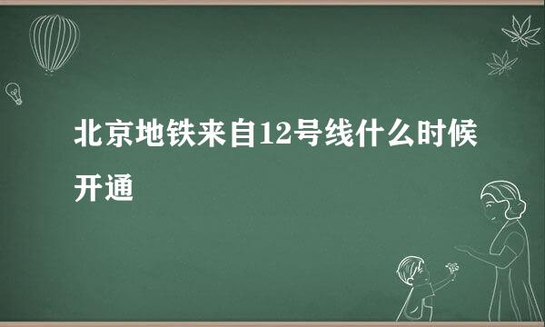 北京地铁来自12号线什么时候开通