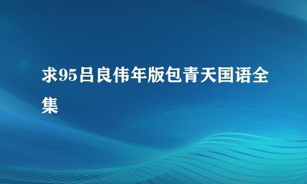 求95吕良伟年版包青天国语全集