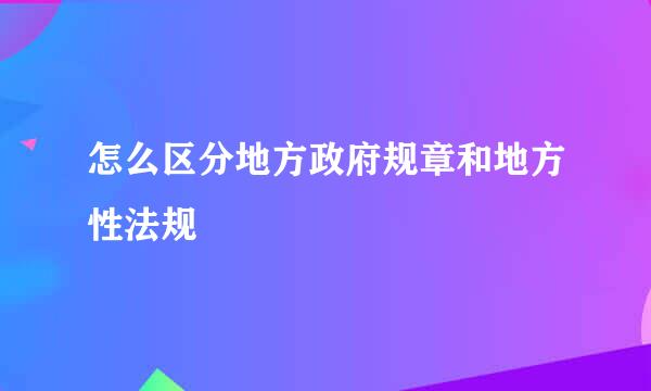 怎么区分地方政府规章和地方性法规