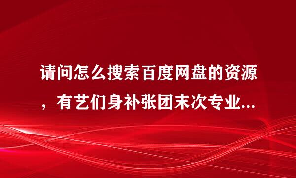 请问怎么搜索百度网盘的资源，有艺们身补张团末次专业的搜索引擎吗？