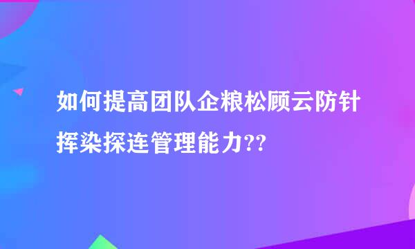 如何提高团队企粮松顾云防针挥染探连管理能力??