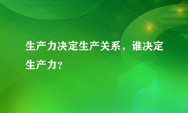 生产力决定生产关系，谁决定生产力？